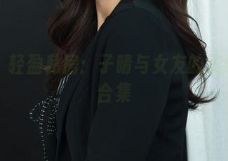 丽柜 – 轻盈私房：子晴与女友的缤纷瞬间合集