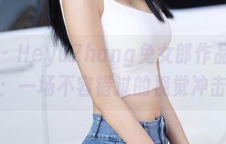 秀人网 – HeyuZhang兔女郎作品大揭秘：一场不容错过的视觉冲击